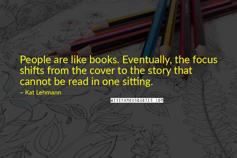 Kat Lehmann Quotes: People are like books. Eventually, the focus shifts from the cover to the story that cannot be read in one sitting.