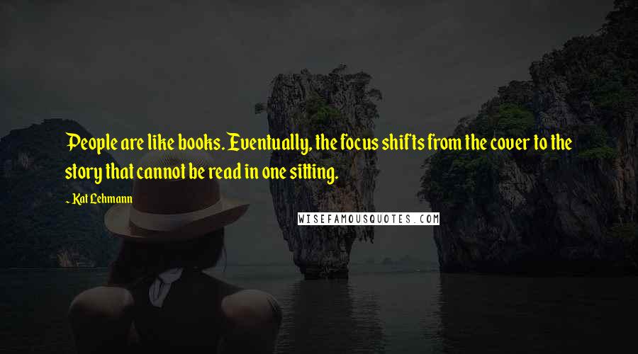 Kat Lehmann Quotes: People are like books. Eventually, the focus shifts from the cover to the story that cannot be read in one sitting.