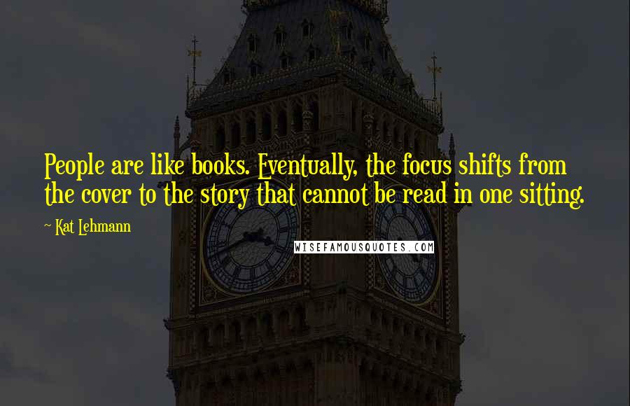 Kat Lehmann Quotes: People are like books. Eventually, the focus shifts from the cover to the story that cannot be read in one sitting.