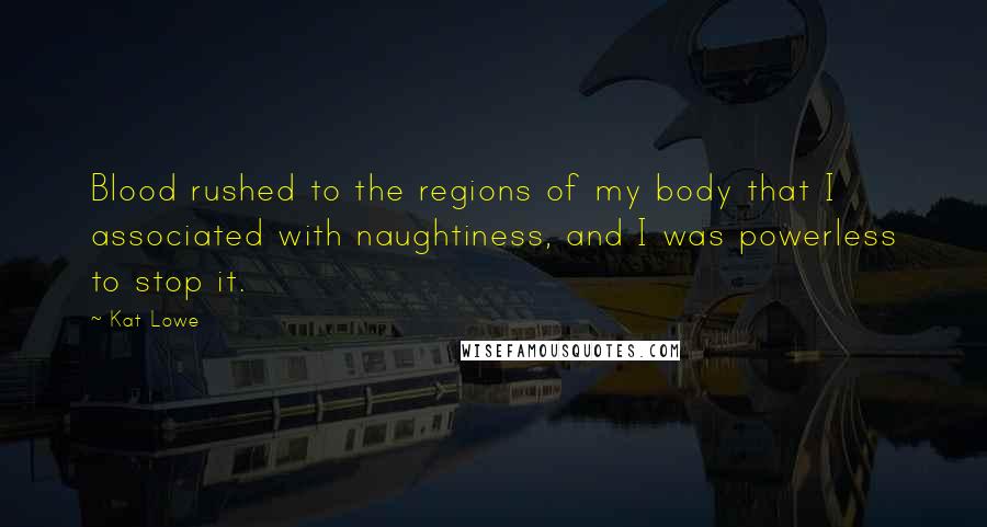 Kat Lowe Quotes: Blood rushed to the regions of my body that I associated with naughtiness, and I was powerless to stop it.