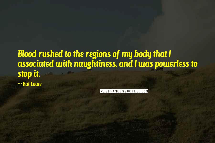 Kat Lowe Quotes: Blood rushed to the regions of my body that I associated with naughtiness, and I was powerless to stop it.