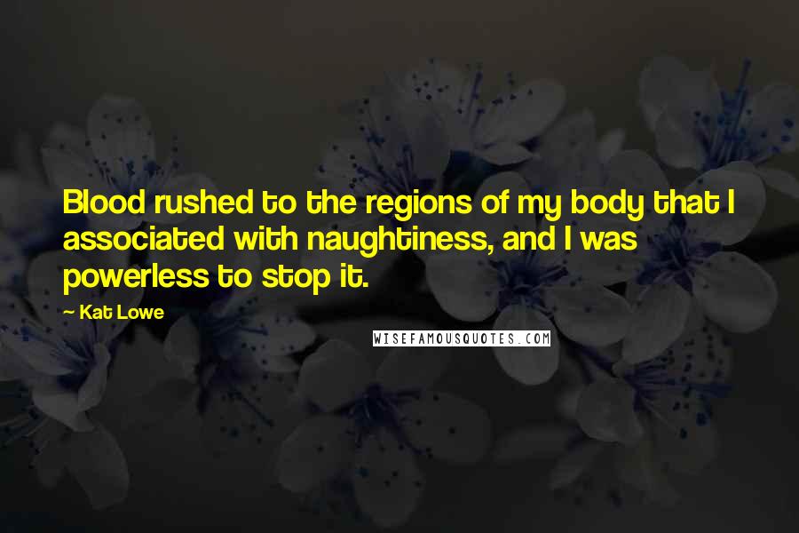 Kat Lowe Quotes: Blood rushed to the regions of my body that I associated with naughtiness, and I was powerless to stop it.