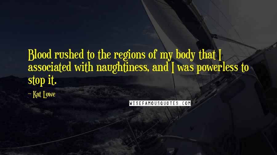 Kat Lowe Quotes: Blood rushed to the regions of my body that I associated with naughtiness, and I was powerless to stop it.