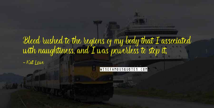 Kat Lowe Quotes: Blood rushed to the regions of my body that I associated with naughtiness, and I was powerless to stop it.