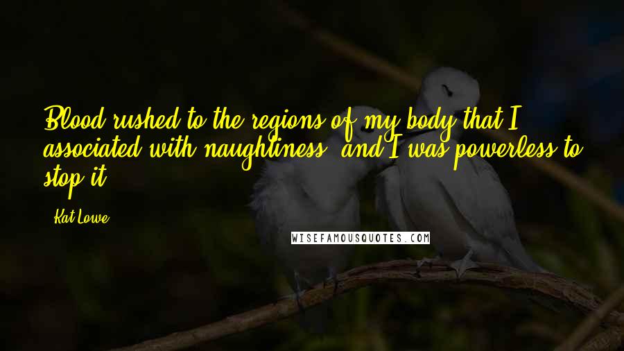 Kat Lowe Quotes: Blood rushed to the regions of my body that I associated with naughtiness, and I was powerless to stop it.