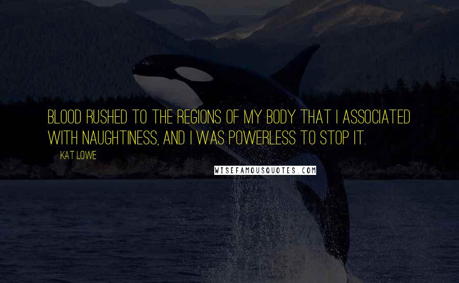 Kat Lowe Quotes: Blood rushed to the regions of my body that I associated with naughtiness, and I was powerless to stop it.