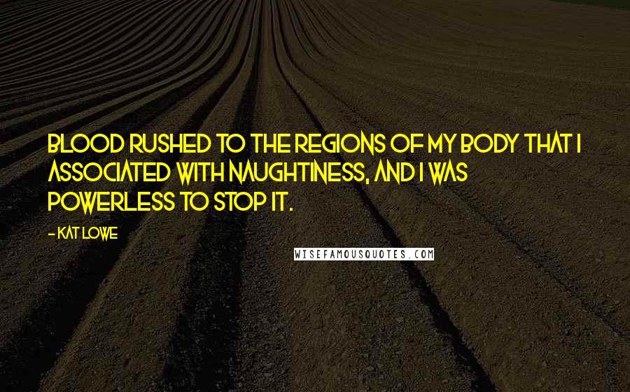 Kat Lowe Quotes: Blood rushed to the regions of my body that I associated with naughtiness, and I was powerless to stop it.