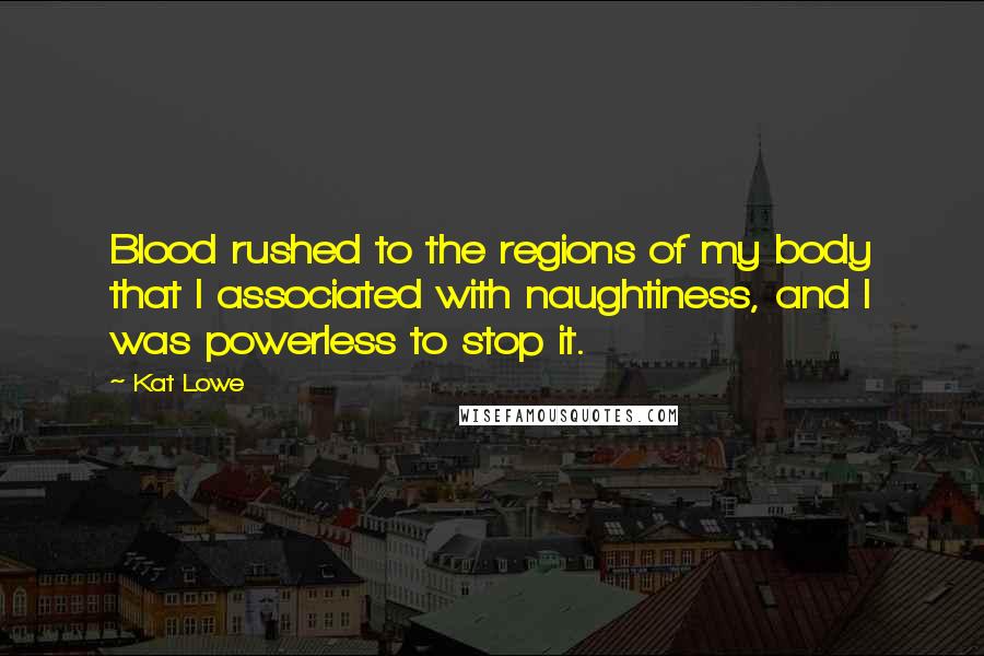 Kat Lowe Quotes: Blood rushed to the regions of my body that I associated with naughtiness, and I was powerless to stop it.
