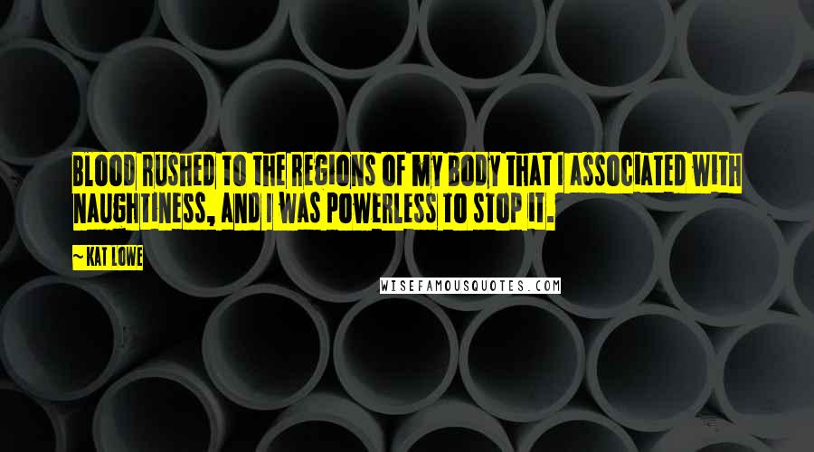 Kat Lowe Quotes: Blood rushed to the regions of my body that I associated with naughtiness, and I was powerless to stop it.