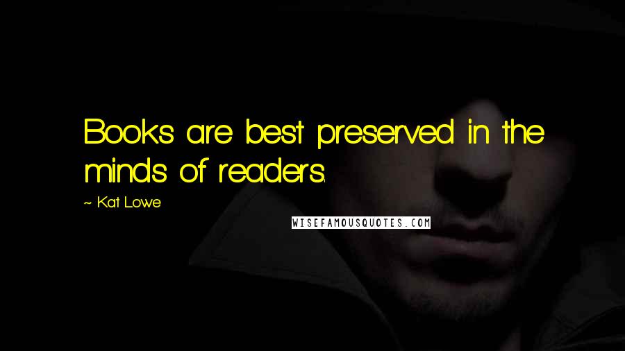 Kat Lowe Quotes: Books are best preserved in the minds of readers.
