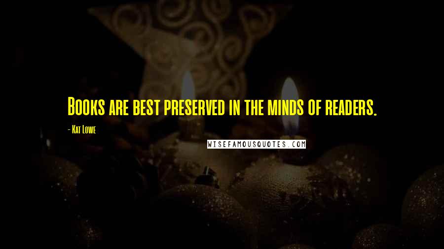 Kat Lowe Quotes: Books are best preserved in the minds of readers.