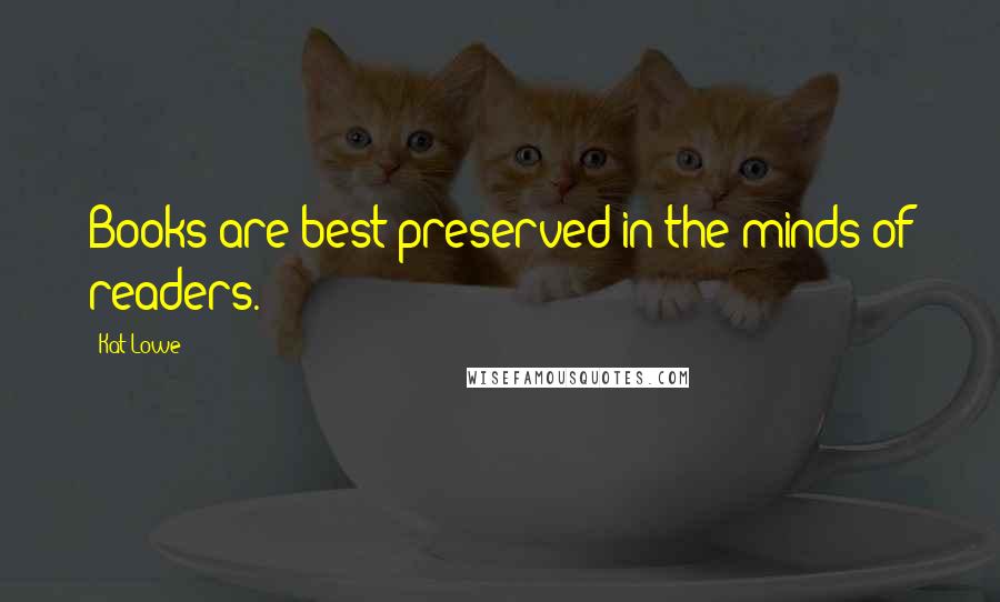 Kat Lowe Quotes: Books are best preserved in the minds of readers.