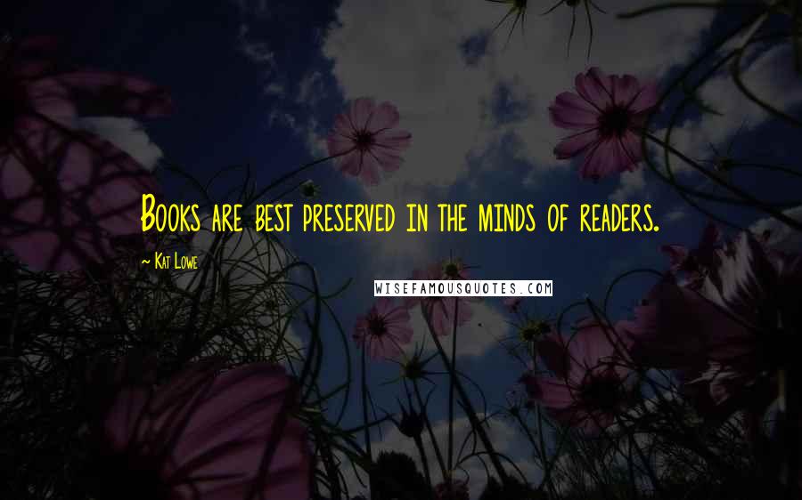 Kat Lowe Quotes: Books are best preserved in the minds of readers.