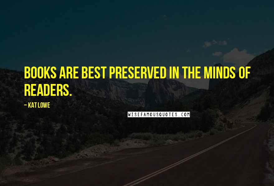 Kat Lowe Quotes: Books are best preserved in the minds of readers.