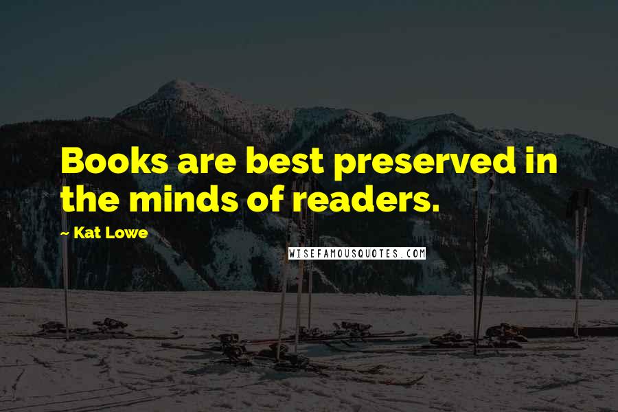 Kat Lowe Quotes: Books are best preserved in the minds of readers.