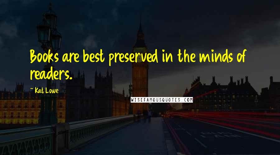 Kat Lowe Quotes: Books are best preserved in the minds of readers.
