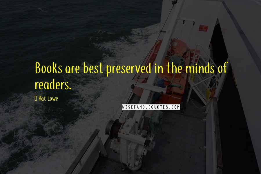 Kat Lowe Quotes: Books are best preserved in the minds of readers.