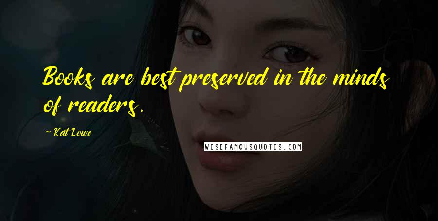 Kat Lowe Quotes: Books are best preserved in the minds of readers.