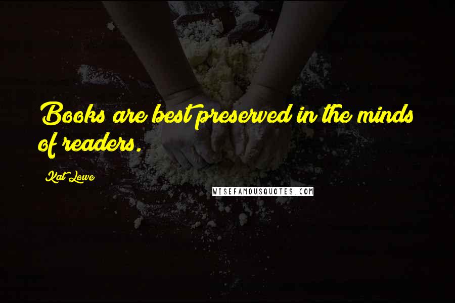 Kat Lowe Quotes: Books are best preserved in the minds of readers.