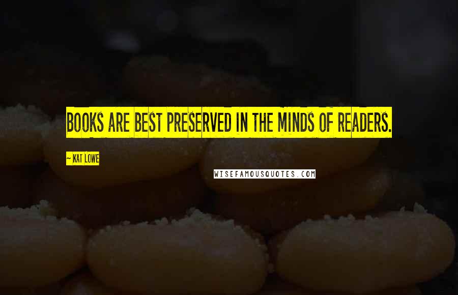 Kat Lowe Quotes: Books are best preserved in the minds of readers.