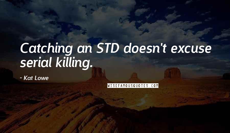 Kat Lowe Quotes: Catching an STD doesn't excuse serial killing.