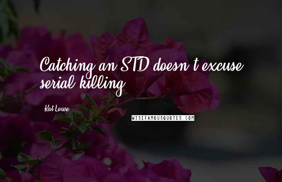 Kat Lowe Quotes: Catching an STD doesn't excuse serial killing.