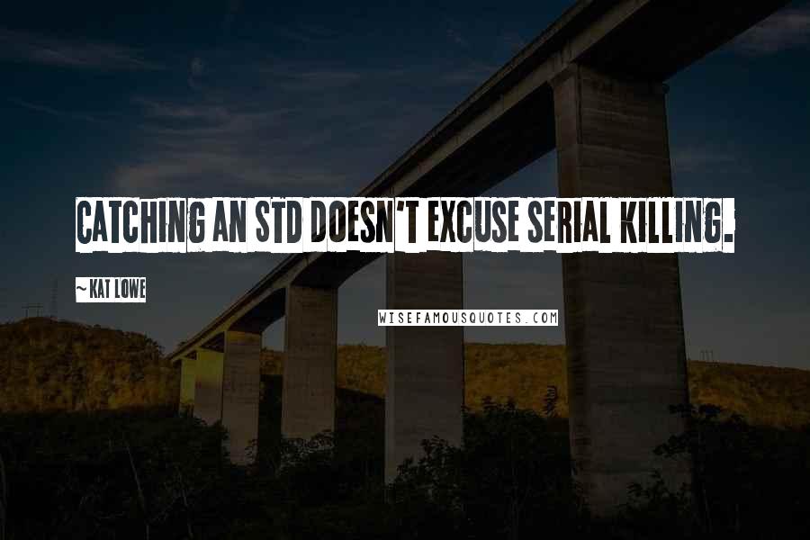 Kat Lowe Quotes: Catching an STD doesn't excuse serial killing.