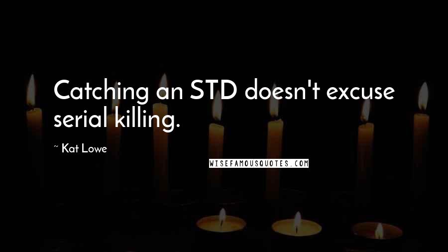 Kat Lowe Quotes: Catching an STD doesn't excuse serial killing.