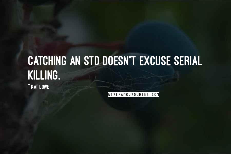 Kat Lowe Quotes: Catching an STD doesn't excuse serial killing.