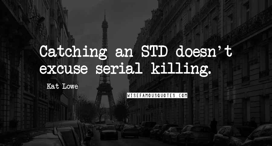 Kat Lowe Quotes: Catching an STD doesn't excuse serial killing.