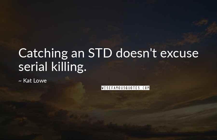 Kat Lowe Quotes: Catching an STD doesn't excuse serial killing.