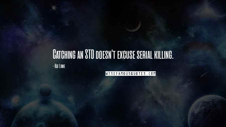 Kat Lowe Quotes: Catching an STD doesn't excuse serial killing.