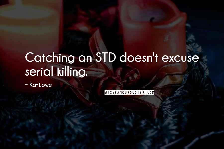 Kat Lowe Quotes: Catching an STD doesn't excuse serial killing.