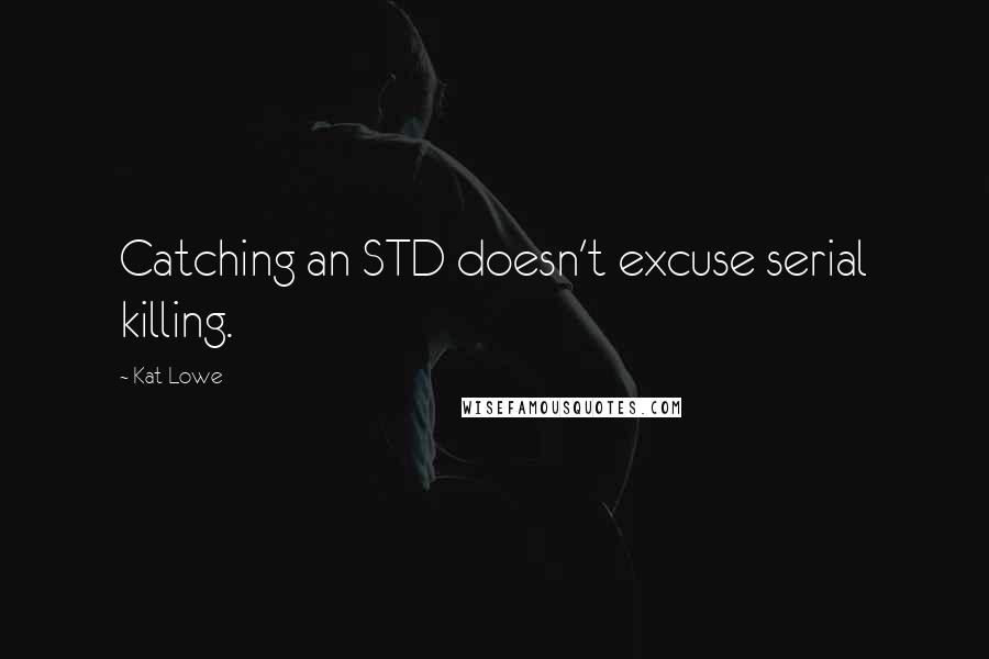 Kat Lowe Quotes: Catching an STD doesn't excuse serial killing.