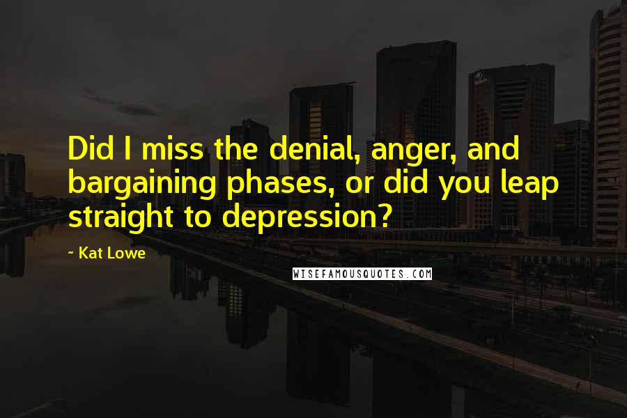 Kat Lowe Quotes: Did I miss the denial, anger, and bargaining phases, or did you leap straight to depression?