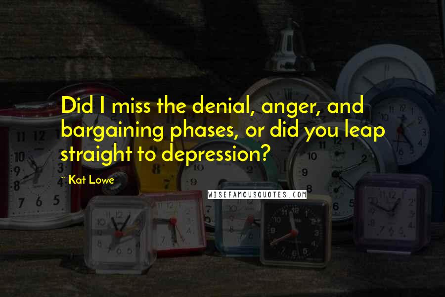 Kat Lowe Quotes: Did I miss the denial, anger, and bargaining phases, or did you leap straight to depression?