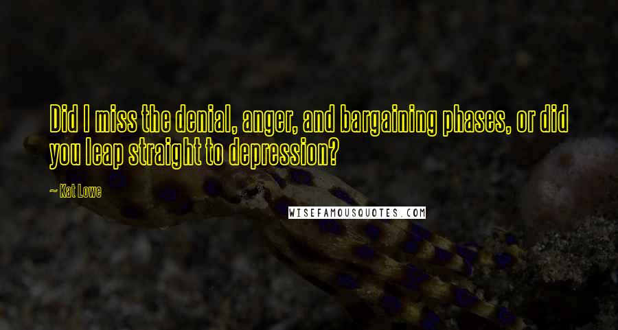 Kat Lowe Quotes: Did I miss the denial, anger, and bargaining phases, or did you leap straight to depression?