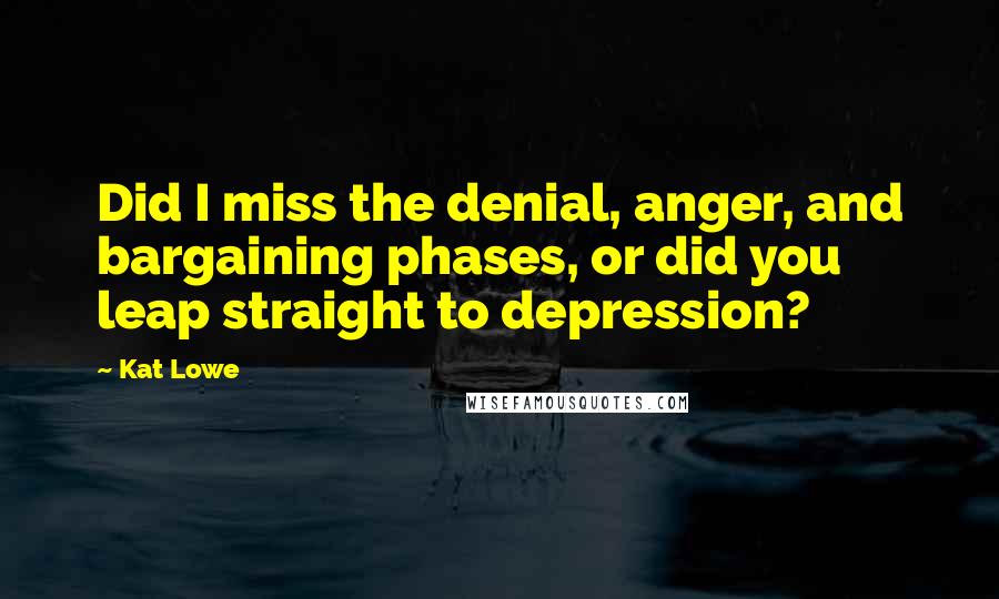 Kat Lowe Quotes: Did I miss the denial, anger, and bargaining phases, or did you leap straight to depression?