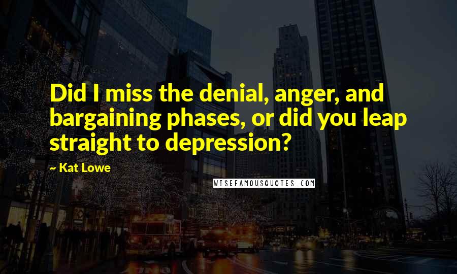 Kat Lowe Quotes: Did I miss the denial, anger, and bargaining phases, or did you leap straight to depression?