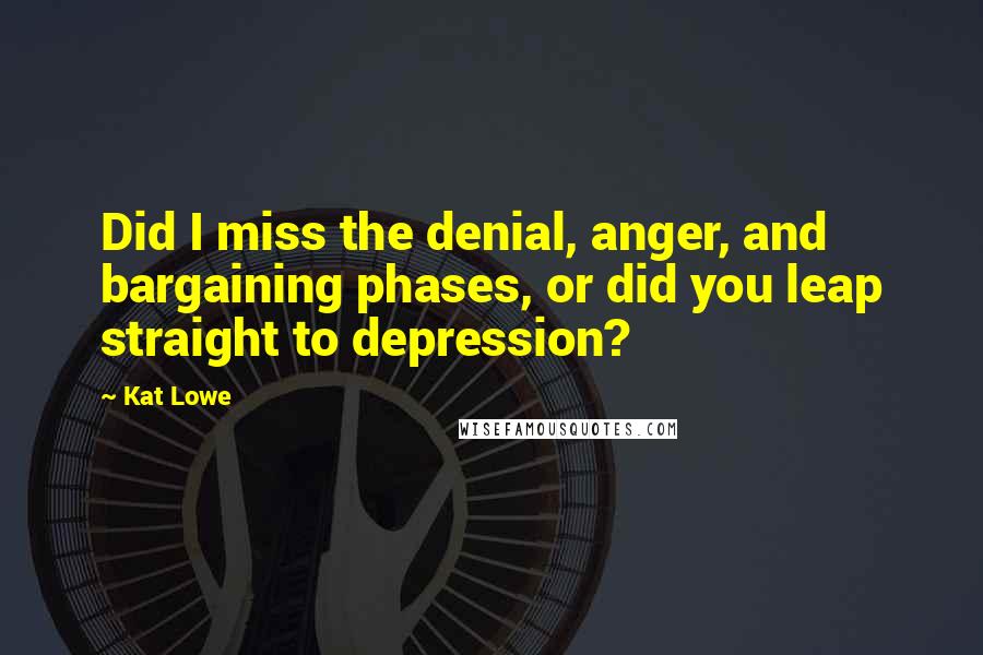 Kat Lowe Quotes: Did I miss the denial, anger, and bargaining phases, or did you leap straight to depression?