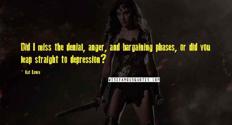 Kat Lowe Quotes: Did I miss the denial, anger, and bargaining phases, or did you leap straight to depression?