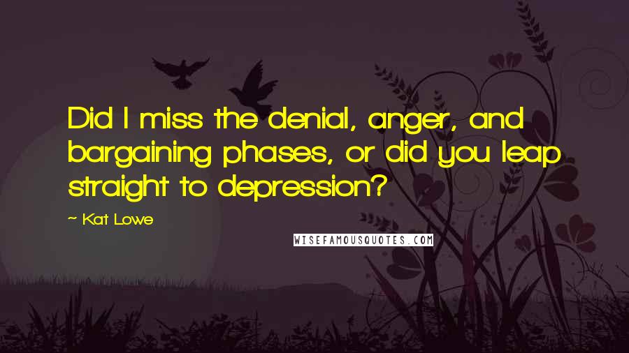 Kat Lowe Quotes: Did I miss the denial, anger, and bargaining phases, or did you leap straight to depression?
