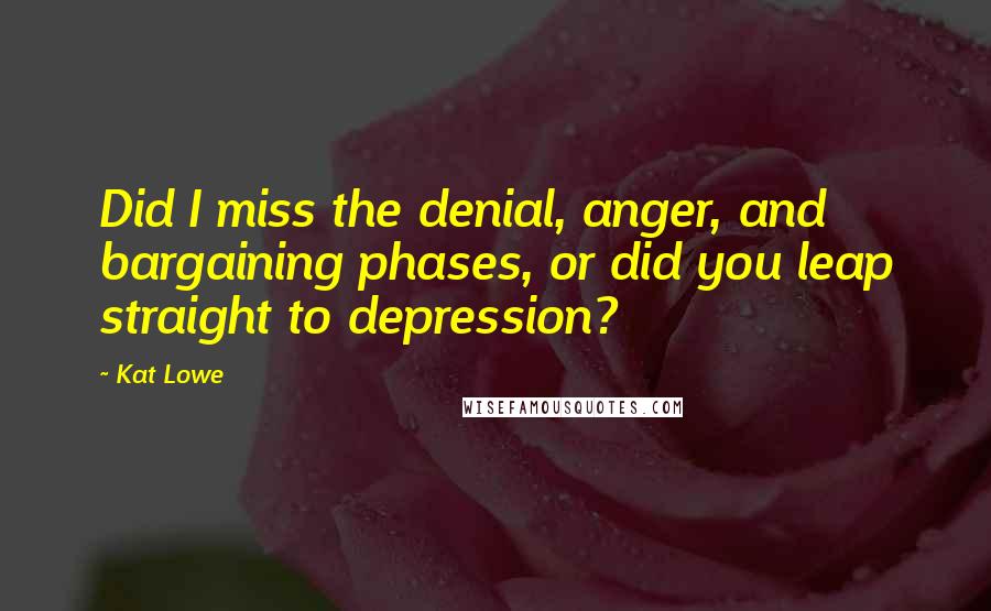 Kat Lowe Quotes: Did I miss the denial, anger, and bargaining phases, or did you leap straight to depression?