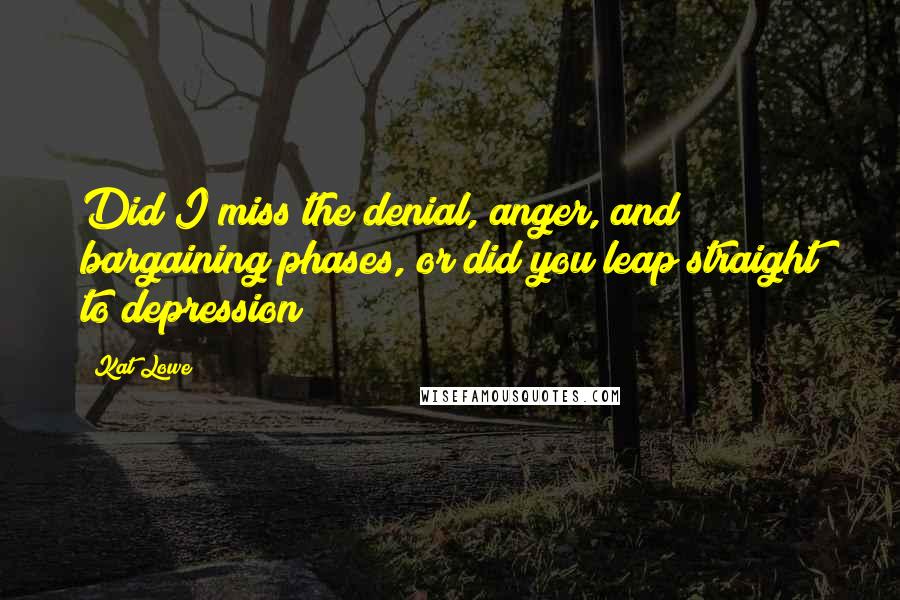 Kat Lowe Quotes: Did I miss the denial, anger, and bargaining phases, or did you leap straight to depression?