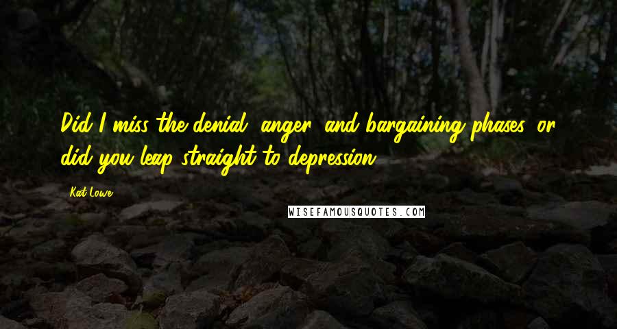 Kat Lowe Quotes: Did I miss the denial, anger, and bargaining phases, or did you leap straight to depression?