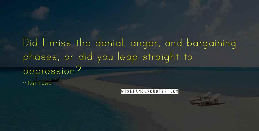 Kat Lowe Quotes: Did I miss the denial, anger, and bargaining phases, or did you leap straight to depression?