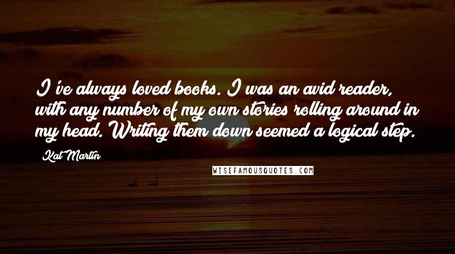 Kat Martin Quotes: I've always loved books. I was an avid reader, with any number of my own stories rolling around in my head. Writing them down seemed a logical step.