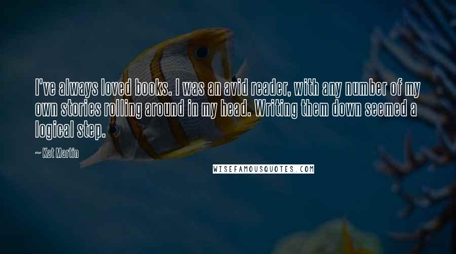 Kat Martin Quotes: I've always loved books. I was an avid reader, with any number of my own stories rolling around in my head. Writing them down seemed a logical step.