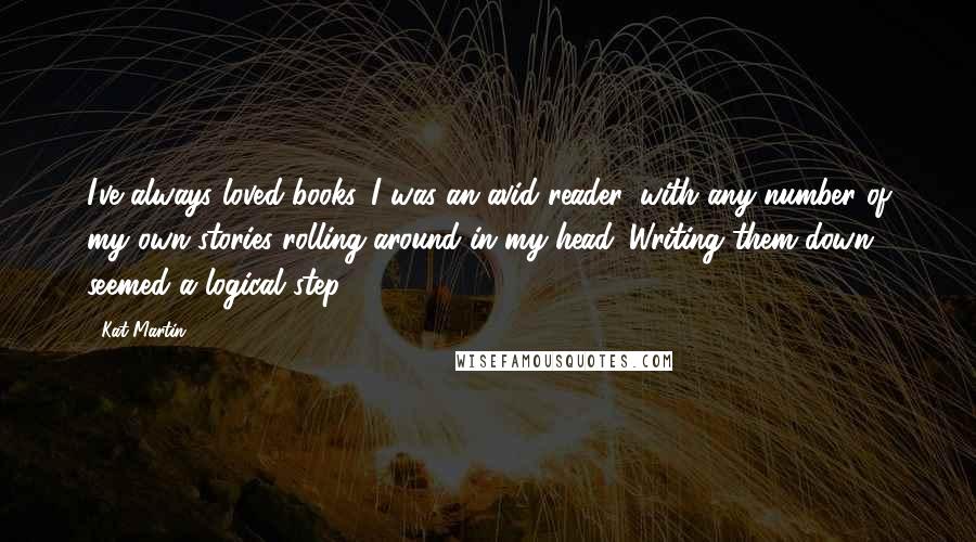 Kat Martin Quotes: I've always loved books. I was an avid reader, with any number of my own stories rolling around in my head. Writing them down seemed a logical step.