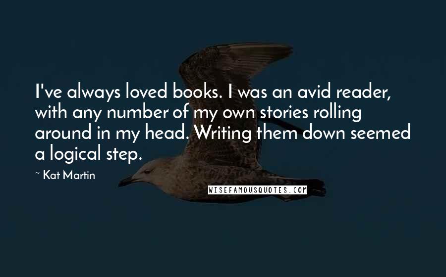 Kat Martin Quotes: I've always loved books. I was an avid reader, with any number of my own stories rolling around in my head. Writing them down seemed a logical step.